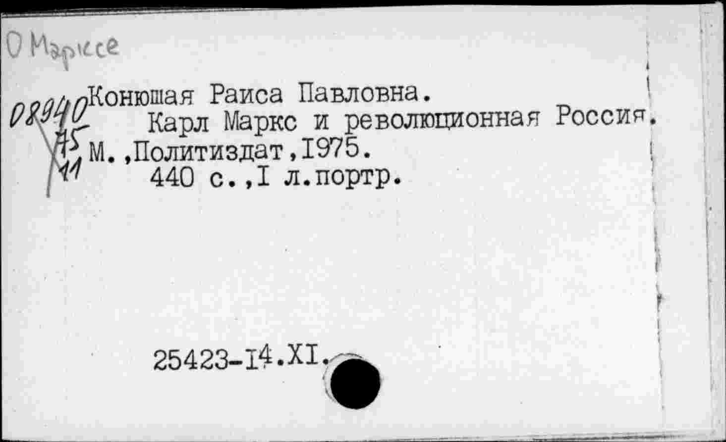 ﻿О
глКонюшая Раиса Павловна.
£	Карл Маркс и революционная Россия.
АМ.,Политиздат,1975.
7	440 с.,1 л.портр.
25423-14.XI